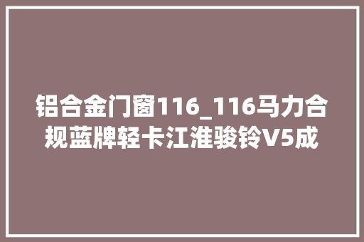 铝合金门窗116_116马力合规蓝牌轻卡江淮骏铃V5成交价仅为848万元