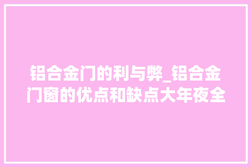 铝合金门的利与弊_铝合金门窗的优点和缺点大年夜全你都知道吗