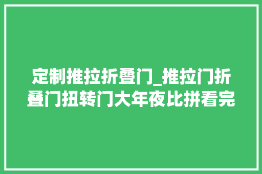 定制推拉折叠门_推拉门折叠门扭转门大年夜比拼看完绝对不踩雷