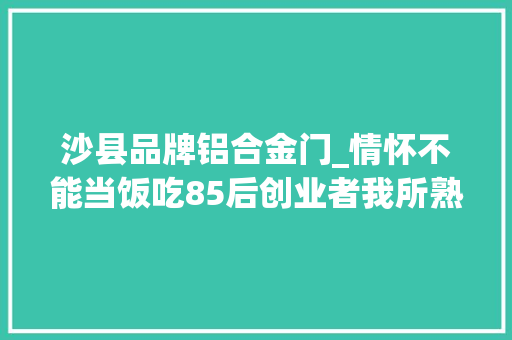 沙县品牌铝合金门_情怀不能当饭吃85后创业者我所熟习的一个