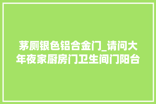 茅厕银色铝合金门_请问大年夜家厨房门卫生间门阳台门各装什么门好