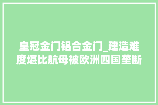 皇冠金门铝合金门_建造难度堪比航母被欧洲四国垄断美日都弗成中国为何有底气