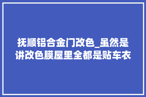 抚顺铝合金门改色_虽然是讲改色膜屋里全都是贴车衣再填补一点改色好看