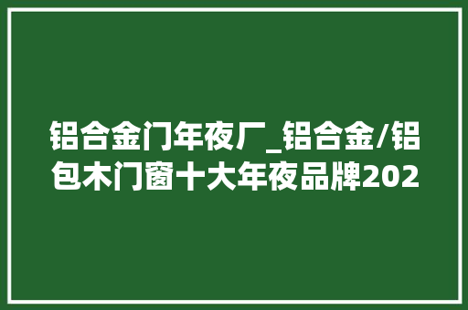 铝合金门年夜厂_铝合金/铝包木门窗十大年夜品牌2024年榜单更新