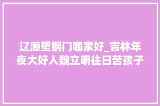 辽源塑钢门哪家好_吉林年夜大好人魏立明往日苦孩子今朝助学人