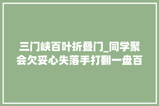 三门峡百叶折叠门_同学聚会欠妥心失落手打翻一盘百叶我溘然吓得神情发青等着被骂