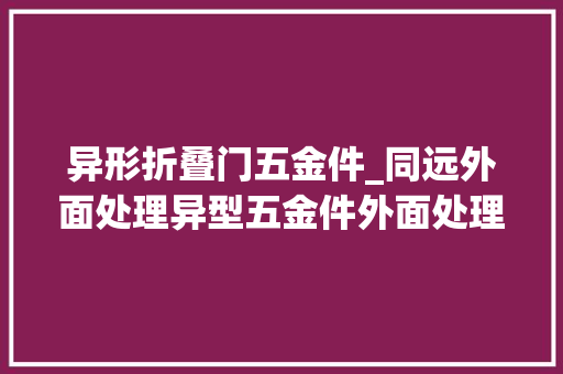 异形折叠门五金件_同远外面处理异型五金件外面处理的重要性和常见方法