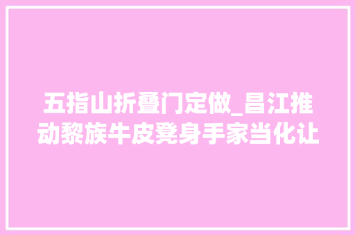 五指山折叠门定做_昌江推动黎族牛皮凳身手家当化让村平易近鼓腰包带动村落振兴