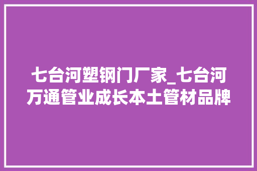 七台河塑钢门厂家_七台河万通管业成长本土管材品牌
