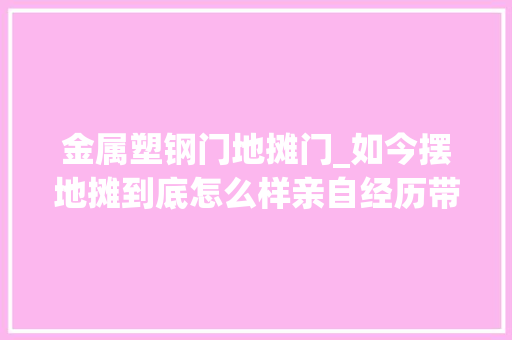 金属塑钢门地摊门_如今摆地摊到底怎么样亲自经历带你理解摆地摊
