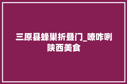 三原县蜂巢折叠门_嘹咋咧陕西美食