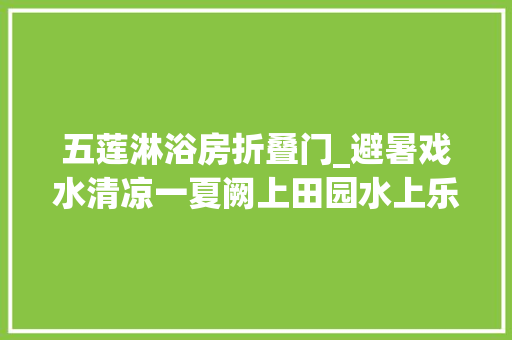五莲淋浴房折叠门_避暑戏水清凉一夏阙上田园水上乐园开业啦