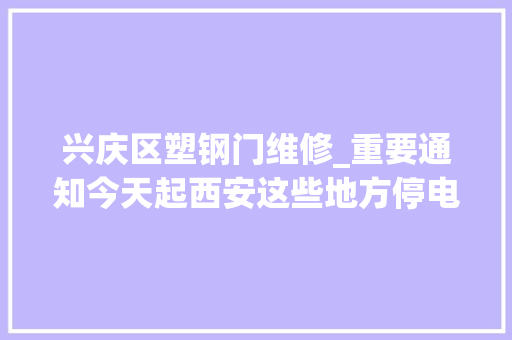 兴庆区塑钢门维修_重要通知今天起西安这些地方停电最长16小时