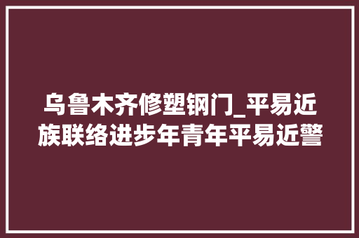 乌鲁木齐修塑钢门_平易近族联络进步年青年平易近警鲁小龙用感恩的心融入庶平易近