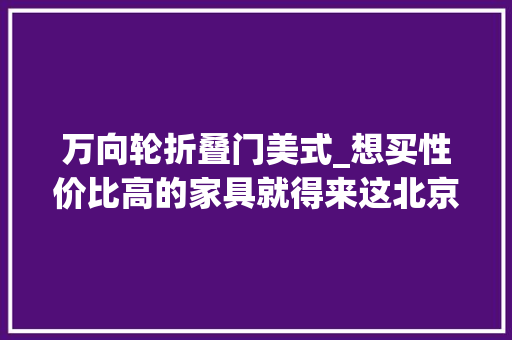 万向轮折叠门美式_想买性价比高的家具就得来这北京周末好去处