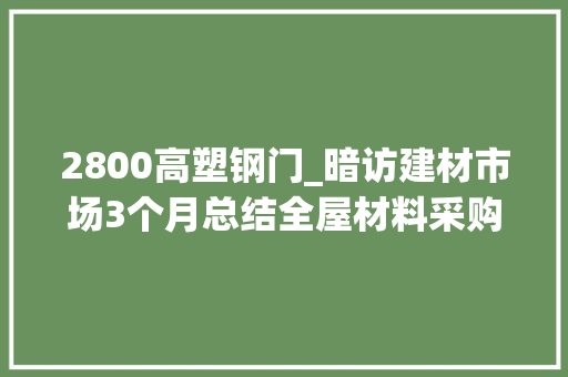 2800高塑钢门_暗访建材市场3个月总结全屋材料采购单照着买没人敢坑你钱