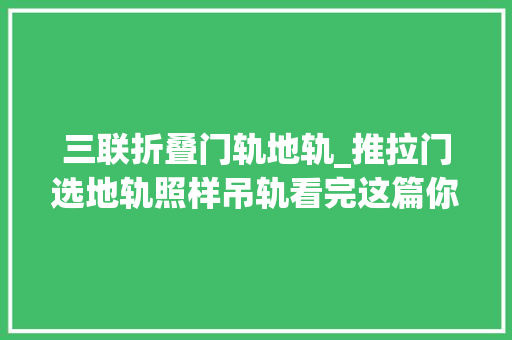 三联折叠门轨地轨_推拉门选地轨照样吊轨看完这篇你就明白了