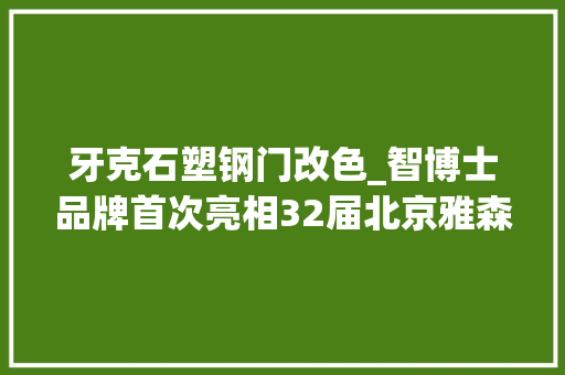 牙克石塑钢门改色_智博士品牌首次亮相32届北京雅森展并推出新品TPU改色膜