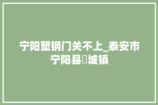 宁阳塑钢门关不上_泰安市宁阳县堽城镇