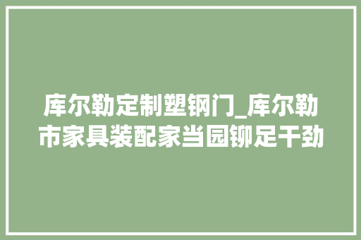 库尔勒定制塑钢门_库尔勒市家具装配家当园铆足干劲忙分娩