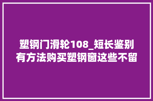 塑钢门滑轮108_短长鉴别有方法购买塑钢窗这些不留心你就等着被坑吧
