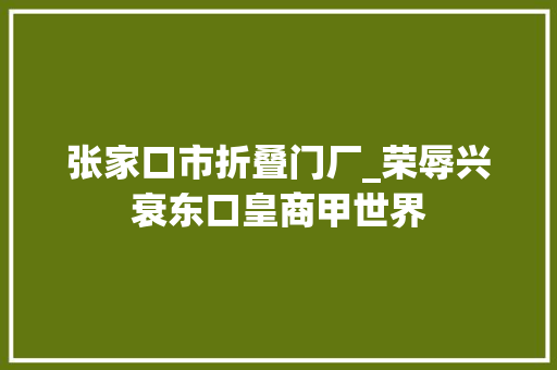 张家口市折叠门厂_荣辱兴衰东口皇商甲世界