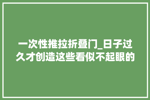 一次性推拉折叠门_日子过久才创造这些看似不起眼的器械才是解决家居痛点的关键