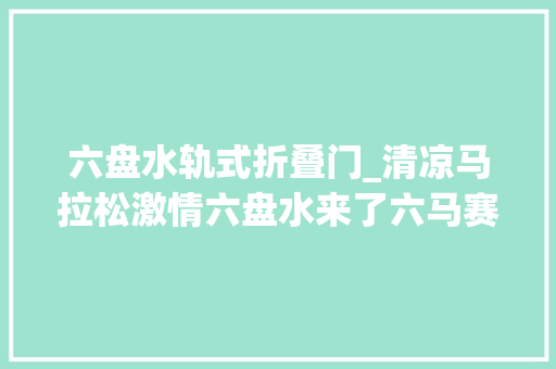 六盘水轨式折叠门_清凉马拉松激情六盘水来了六马赛道线路图新鲜出炉