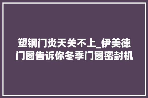 塑钢门炎天关不上_伊美德门窗告诉你冬季门窗密封机能不好的原因