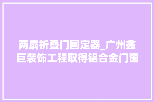两扇折叠门固定器_广州鑫巨装饰工程取得铝合金门窗折叠臂锁止装配专利解决不便于对铝合金门窗折叠臂进行简单固定锁止的问题