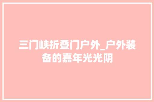 三门峡折叠门户外_户外装备的嘉年光光阴