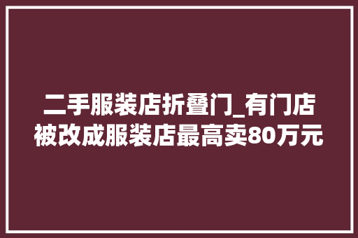 二手服装店折叠门_有门店被改成服装店最高卖80万元的车款如今二手打3折有名车企停产两个月又要复产首创人曾称翻身窗口期最多3个月