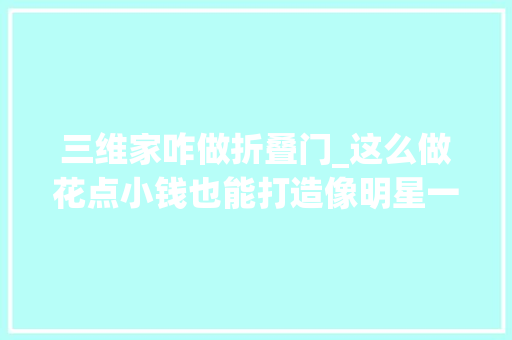 三维家咋做折叠门_这么做花点小钱也能打造像明星一样高逼格的家