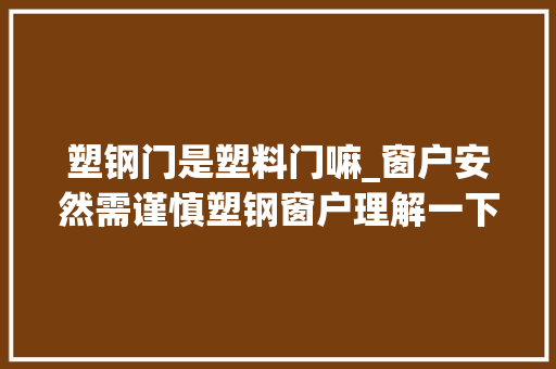 塑钢门是塑料门嘛_窗户安然需谨慎塑钢窗户理解一下