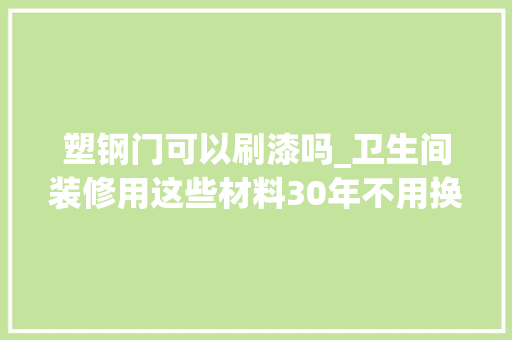 塑钢门可以刷漆吗_卫生间装修用这些材料30年不用换聪明人一看就懂