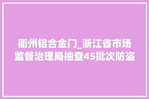 衢州铝合金门_浙江省市场监督治理局抽查45批次防盗安然门产品2批次不合格