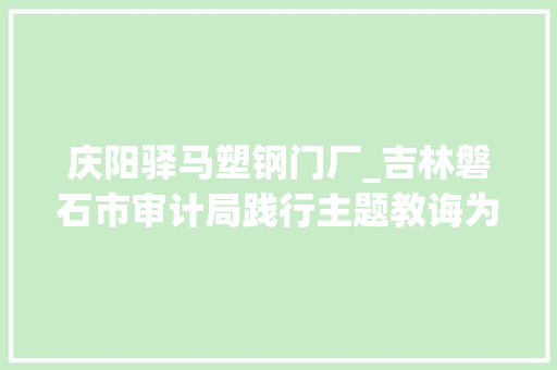 庆阳驿马塑钢门厂_吉林磐石市审计局践行主题教诲为群众办实事做好事