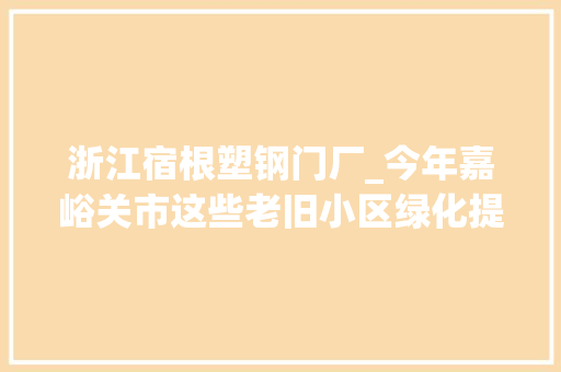 浙江宿根塑钢门厂_今年嘉峪关市这些老旧小区绿化提档进级颜值美美哒有没有