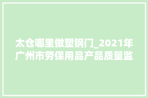 太仓哪里做塑钢门_2021年广州市劳保用品产品质量监督抽查结果
