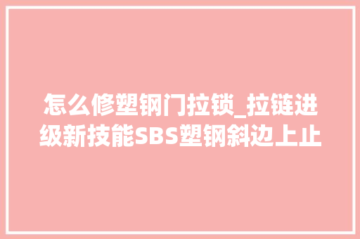 怎么修塑钢门拉锁_拉链进级新技能SBS塑钢斜边上止轻松换拉头