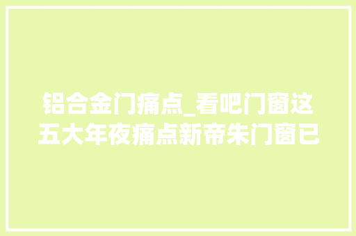 铝合金门痛点_看吧门窗这五大年夜痛点新帝朱门窗已帮您解决