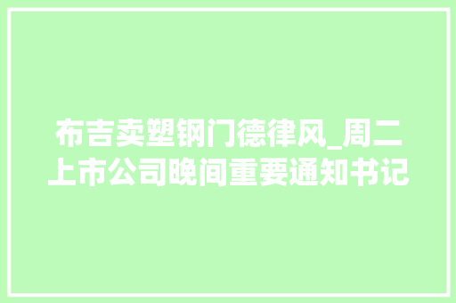 布吉卖塑钢门德律风_周二上市公司晚间重要通知书记