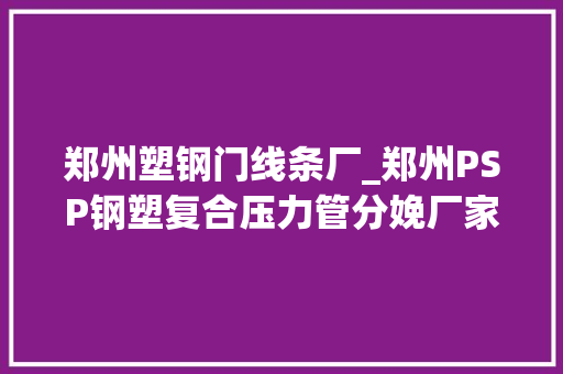 郑州塑钢门线条厂_郑州PSP钢塑复合压力管分娩厂家
