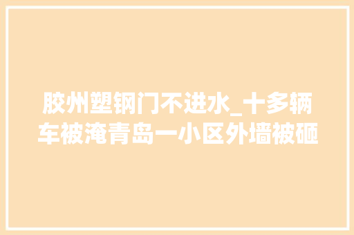 胶州塑钢门不进水_十多辆车被淹青岛一小区外墙被砸出大年夜洞到底谁干的