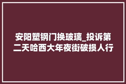 安阳塑钢门换玻璃_投诉第二天哈西大年夜街破损人行道就修好了｜举报36类闹苦处让陈年烂账见光去世