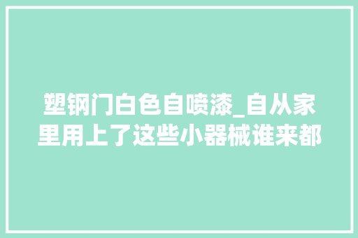 塑钢门白色自喷漆_自从家里用上了这些小器械谁来都得夸一句小机灵鬼