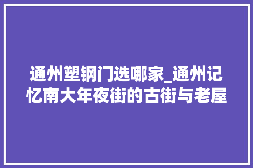 通州塑钢门选哪家_通州记忆南大年夜街的古街与老屋