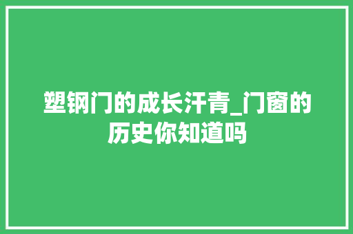 塑钢门的成长汗青_门窗的历史你知道吗