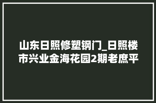 山东日照修塑钢门_日照楼市兴业金海花园2期老庶平易近买得起的好房子