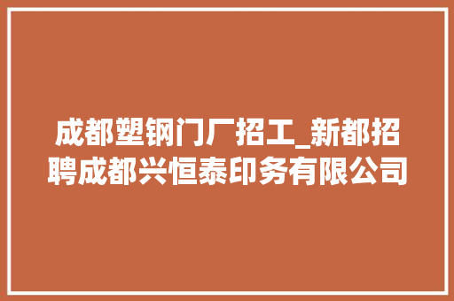 成都塑钢门厂招工_新都招聘成都兴恒泰印务有限公司正在招人
